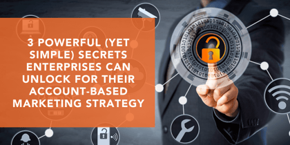 3 Powerful (Yet Simple) Secrets Enterprises Can Unlock for Their Account-Based Marketing Strategy